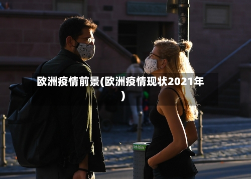 欧洲疫情前景(欧洲疫情现状2021年)