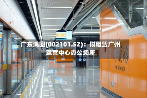 广东鸿图(002101.SZ)：拟租赁广州运营中心办公场所