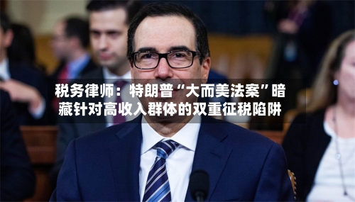 税务律师：特朗普“大而美法案”暗藏针对高收入群体的双重征税陷阱-第2张图片