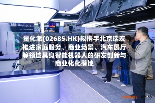 量化派(02685.HK)拟携手北京瑞宏推进家庭服务	、商业场景、汽车展厅等领域具身智能机器人的研发创新与商业化化落地-第2张图片