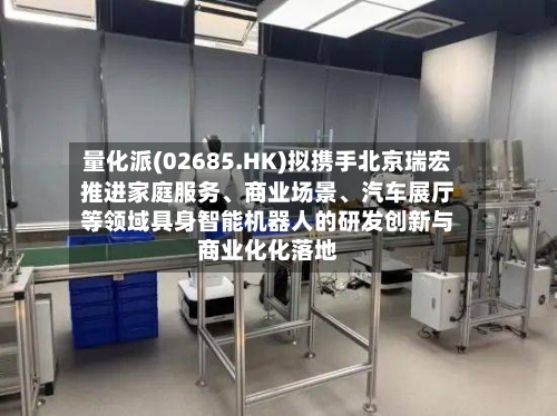 量化派(02685.HK)拟携手北京瑞宏推进家庭服务	、商业场景、汽车展厅等领域具身智能机器人的研发创新与商业化化落地-第3张图片