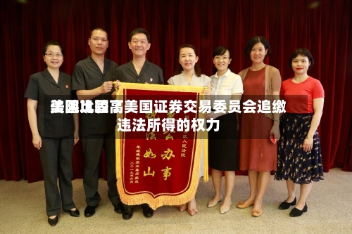 美国比较高法院巩固了美国证券交易委员会追缴违法所得的权力-第2张图片