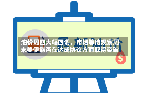 油价周四大幅回调	，市场等待观察周末美伊能否在达成协议方面取得突破-第2张图片