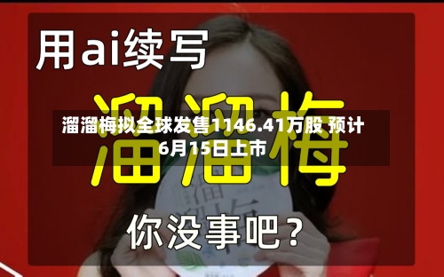 溜溜梅拟全球发售1146.41万股 预计6月15日上市