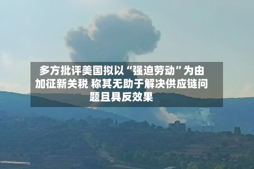 多方批评美国拟以“强迫劳动	”为由加征新关税 称其无助于解决供应链问题且具反效果-第3张图片