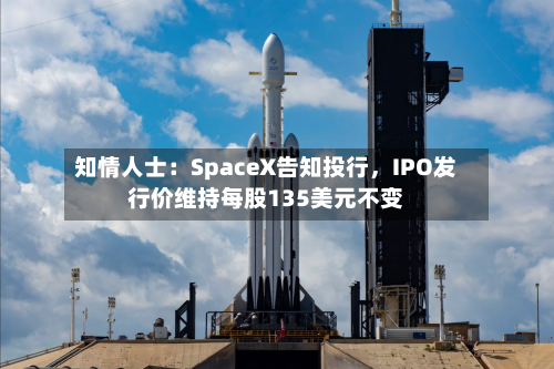 知情人士：SpaceX告知投行，IPO发行价维持每股135美元不变