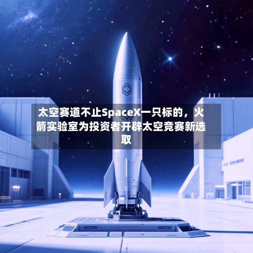 太空赛道不止SpaceX一只标的，火箭实验室为投资者开辟太空竞赛新选取