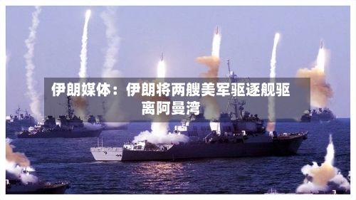 伊朗媒体：伊朗将两艘美军驱逐舰驱离阿曼湾-第2张图片