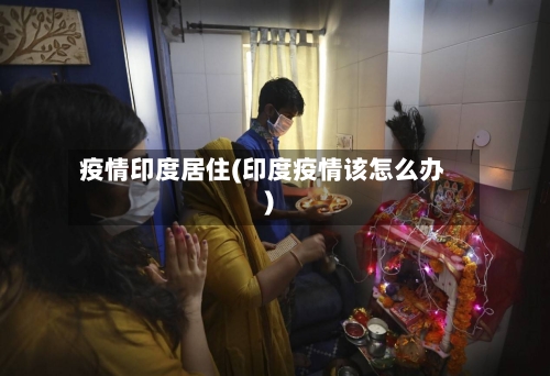 疫情印度居住(印度疫情该怎么办)-第3张图片