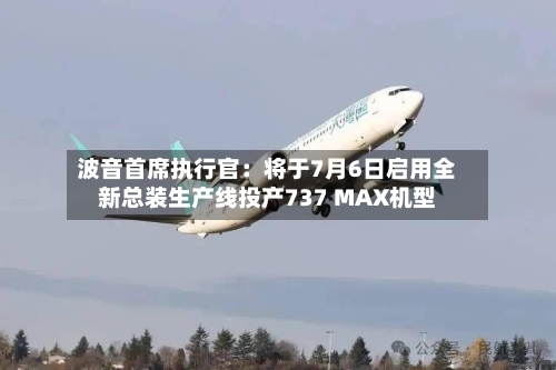 波音首席执行官：将于7月6日启用全新总装生产线投产737 MAX机型