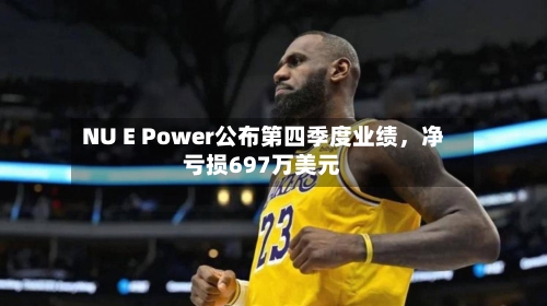 NU E Power公布第四季度业绩，净亏损697万美元-第2张图片