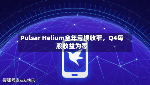 Pulsar Helium全年亏损收窄，Q4每股收益为零-第2张图片