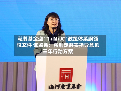 私募基金迎“1+N+X”政策体系纲领性文件 证监会：将制定落实指导意见三年行动方案