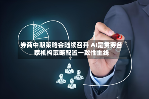 券商中期策略会陆续召开 AI是贯穿各家机构策略配置一致性主线
