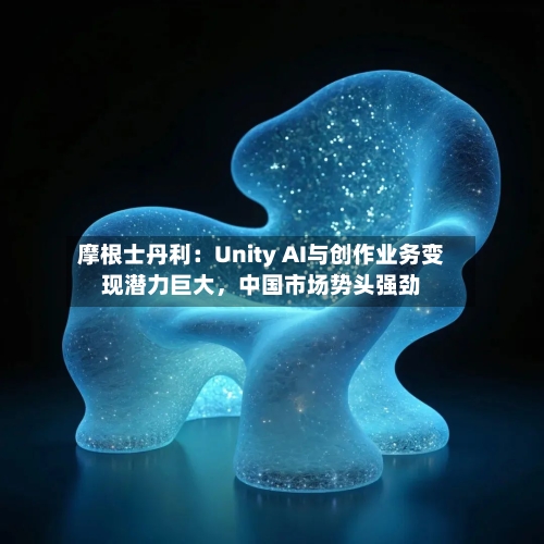 摩根士丹利：Unity AI与创作业务变现潜力巨大	，中国市场势头强劲-第3张图片
