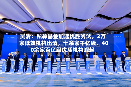 吴清：私募基金加速优胜劣汰，2万家低效机构出清，十余家千亿级、400余家百亿级优质机构崛起-第2张图片