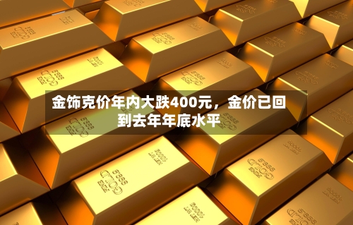 金饰克价年内大跌400元	，金价已回到去年年底水平-第3张图片