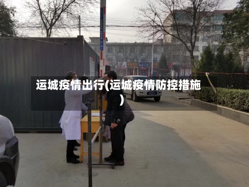 运城疫情出行(运城疫情防控措施)