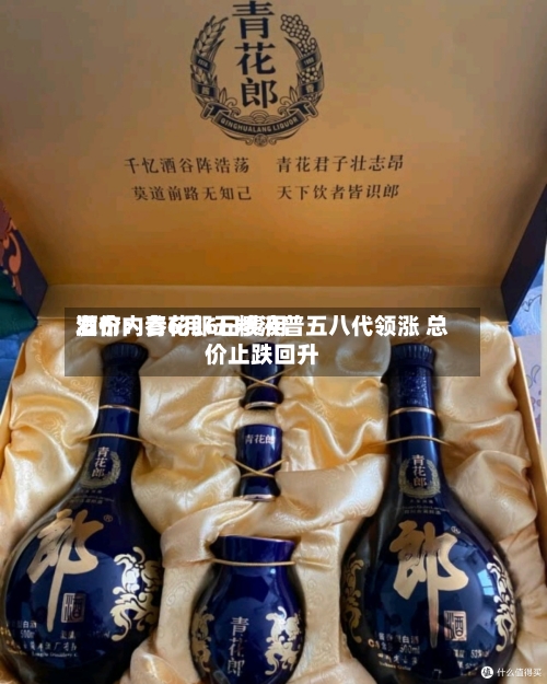 酒价内参6月6日费用发布：青花郎五粮液普五八代领涨 总价止跌回升