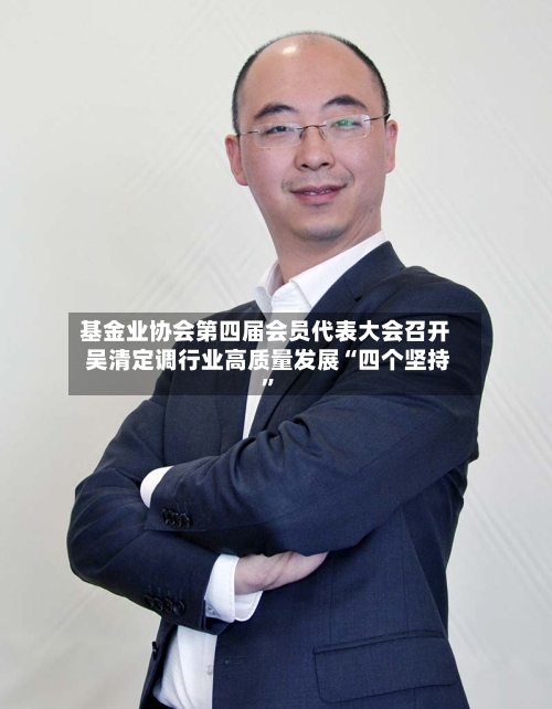 基金业协会第四届会员代表大会召开 吴清定调行业高质量发展“四个坚持”