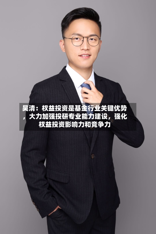 吴清：权益投资是基金行业关键优势，大力加强投研专业能力建设	，强化权益投资影响力和竞争力-第2张图片