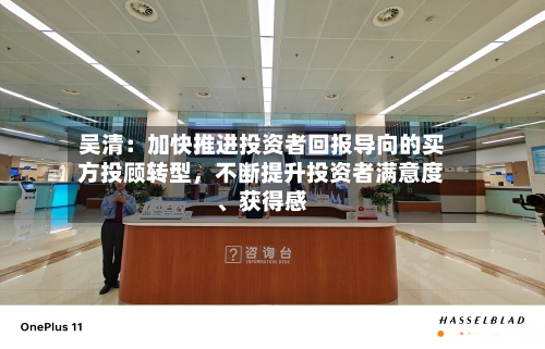 吴清：加快推进投资者回报导向的买方投顾转型，不断提升投资者满意度、获得感
