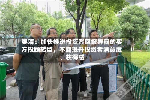 吴清：加快推进投资者回报导向的买方投顾转型，不断提升投资者满意度	、获得感-第3张图片