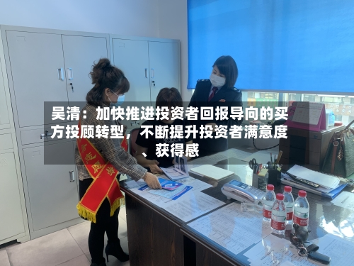吴清：加快推进投资者回报导向的买方投顾转型，不断提升投资者满意度、获得感-第2张图片