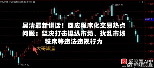 吴清最新讲话！回应程序化交易热点问题：坚决打击操纵市场、扰乱市场秩序等违法违规行为