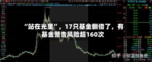 “站在光里”，17只基金翻倍了，有基金警告风险超160次
