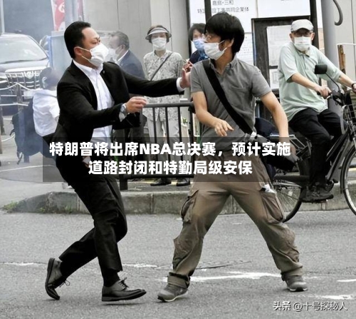 特朗普将出席NBA总决赛，预计实施道路封闭和特勤局级安保-第2张图片