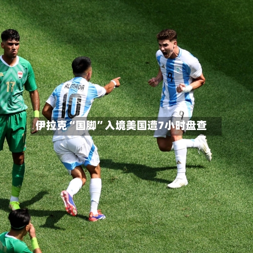 伊拉克“国脚	”入境美国遭7小时盘查-第2张图片