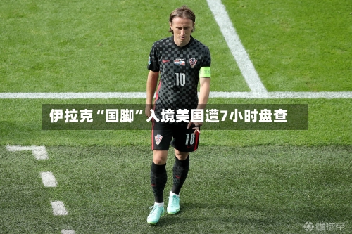伊拉克“国脚”入境美国遭7小时盘查