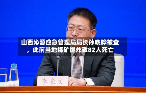 山西沁源应急管理局局长孙晓晔被查，此前当地煤矿爆炸致82人死亡-第2张图片