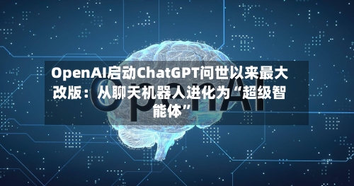 OpenAI启动ChatGPT问世以来最大改版：从聊天机器人进化为“超级智能体	”-第3张图片