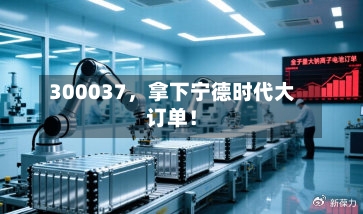 300037，拿下宁德时代大订单！-第2张图片