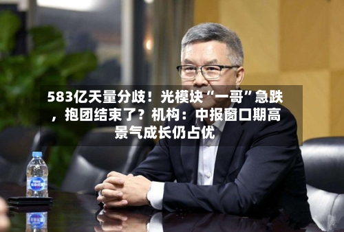 583亿天量分歧！光模块“一哥”急跌，抱团结束了？机构：中报窗口期高景气成长仍占优