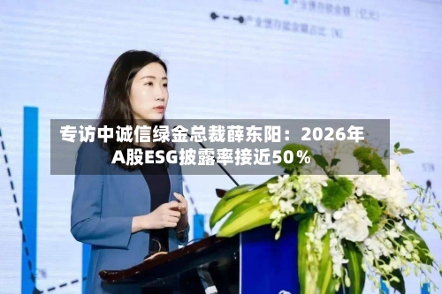 专访中诚信绿金总裁薛东阳：2026年A股ESG披露率接近50％