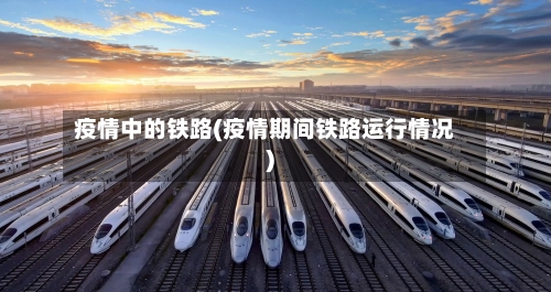 疫情中的铁路(疫情期间铁路运行情况)