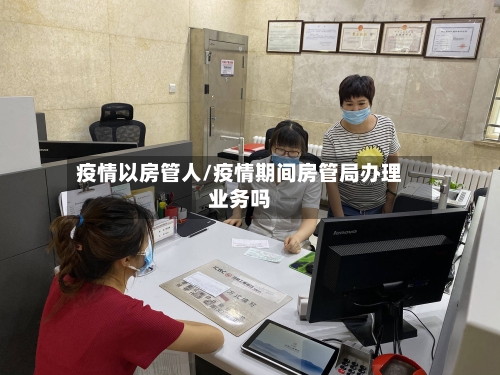 疫情以房管人/疫情期间房管局办理业务吗