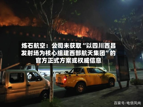 炼石航空：公司未获取“以四川西昌发射场为核心组建西部航天集团”的官方正式方案或权威信息-第2张图片