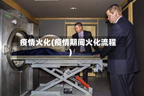 疫情火化(疫情期间火化流程)-第3张图片