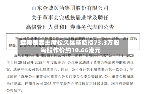 森松世界遭董事会主席松久晃基减持73.3万股 每股作价约10.66港元