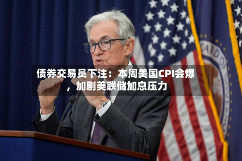 债券交易员下注：本周美国CPI会爆，加剧美联储加息压力