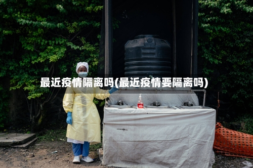 最近疫情隔离吗(最近疫情要隔离吗)-第2张图片