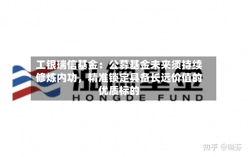 工银瑞信基金：公募基金未来须持续修炼内功，精准锁定具备长远价值的优质标的-第2张图片