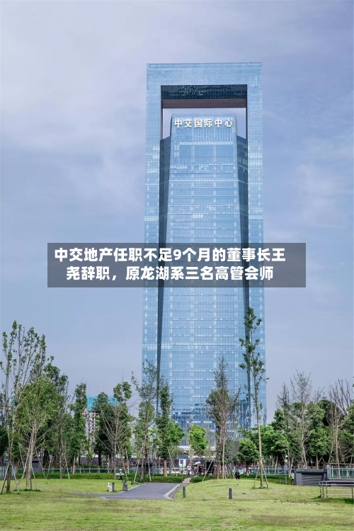 中交地产任职不足9个月的董事长王尧辞职，原龙湖系三名高管会师
