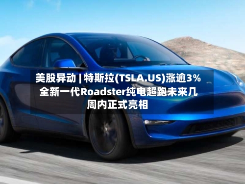 美股异动 | 特斯拉(TSLA.US)涨逾3% 全新一代Roadster纯电超跑未来几周内正式亮相