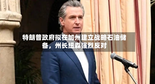 特朗普政府拟在加州建立战略石油储备，州长纽森强烈反对-第2张图片