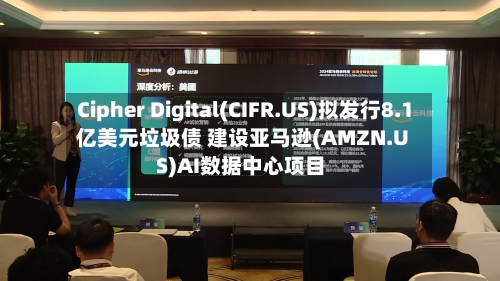 Cipher Digital(CIFR.US)拟发行8.1亿美元垃圾债 建设亚马逊(AMZN.US)AI数据中心项目
